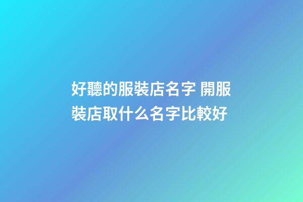 好聽的服裝店名字 開服裝店取什么名字比較好-第1張-店鋪起名-玄機派